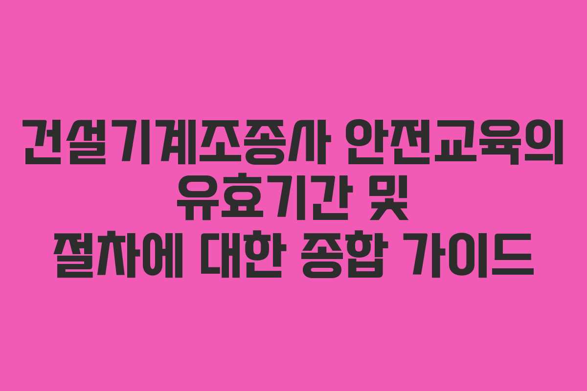 건설기계조종사 안전교육의 유효기간 및 절차에 대한 종합 가이드