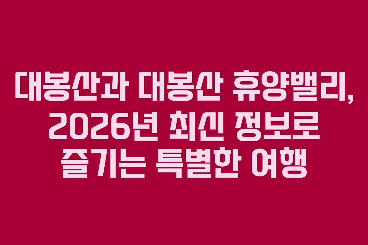 대봉산과 대봉산 휴양밸리, 2026년 최신 정보로 즐기는 특별한 여행