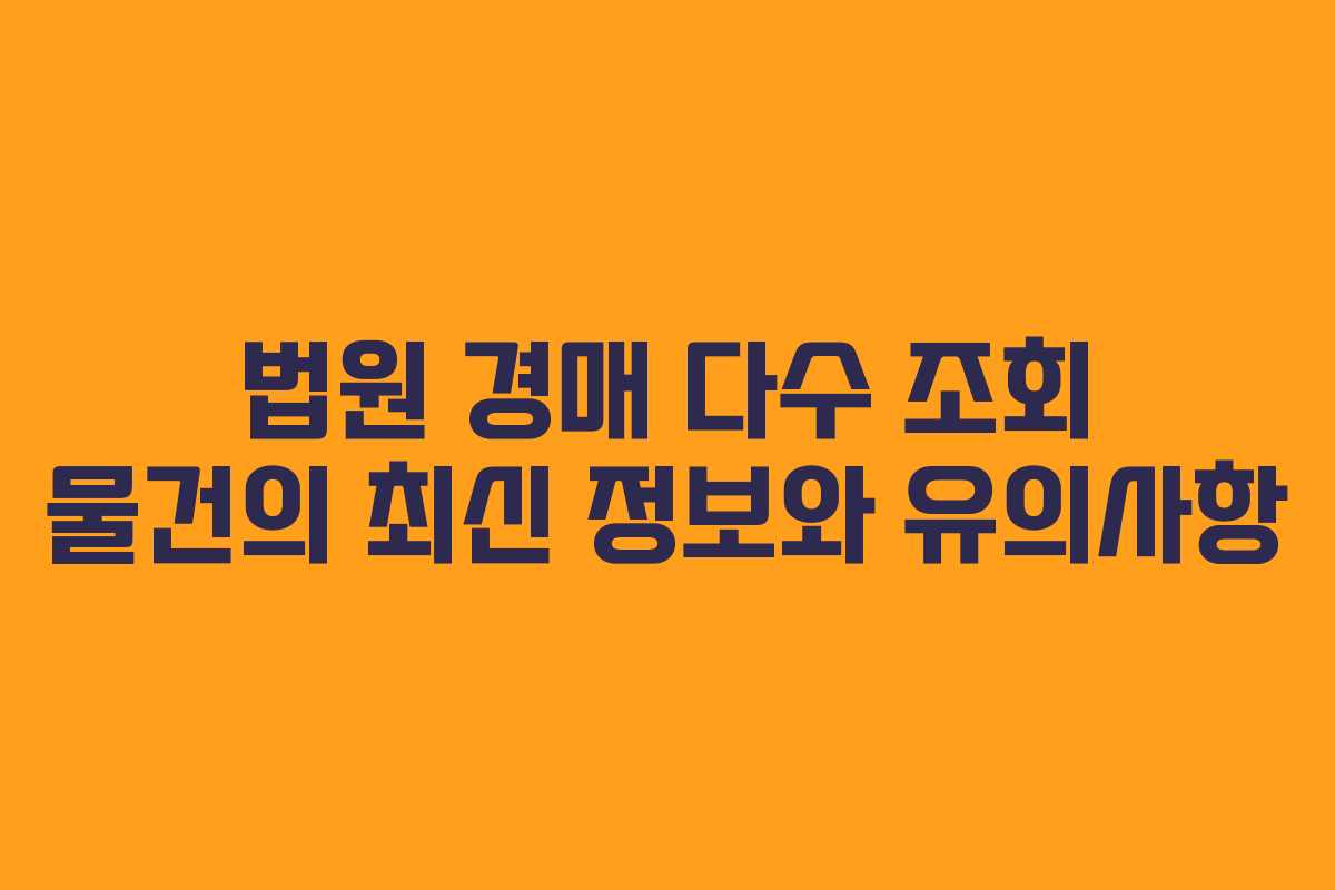 법원 경매 다수 조회 물건의 최신 정보와 유의사항