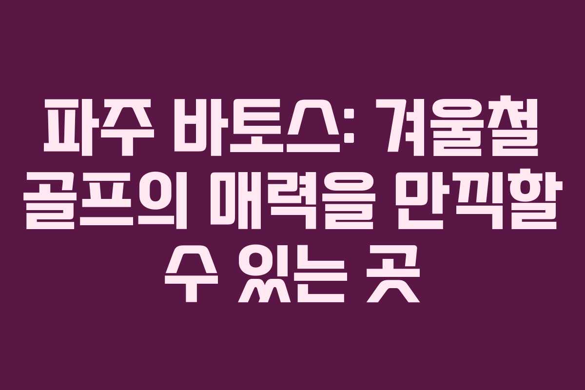 파주 바토스: 겨울철 골프의 매력을 만끽할 수 있는 곳