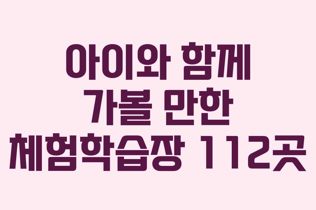 아이와 함께 가볼 만한 체험학습장 112곳