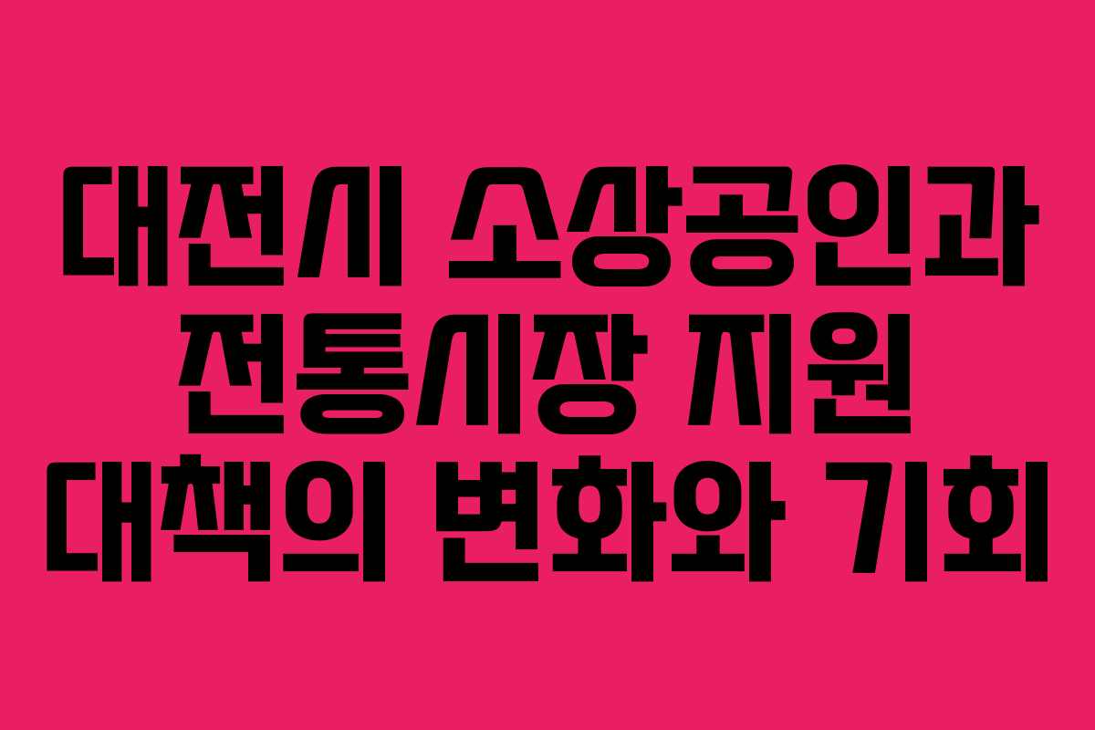 대전시 소상공인과 전통시장 지원 대책의 변화와 기회