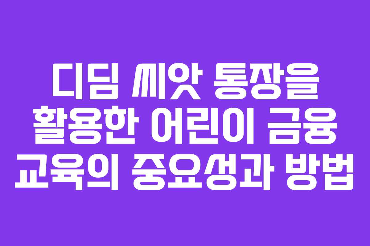 디딤 씨앗 통장을 활용한 어린이 금융 교육의 중요성과 방법