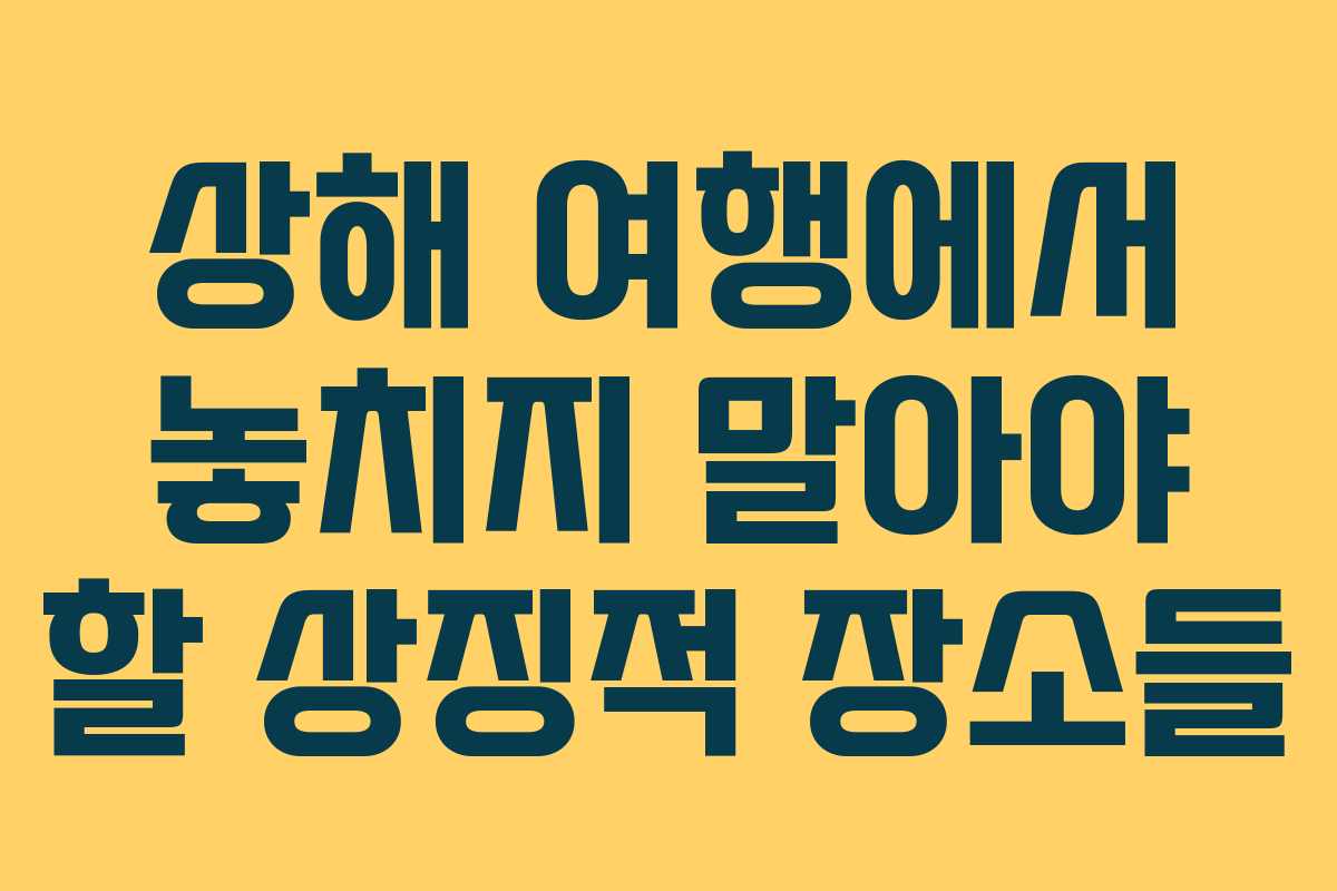 상해 여행에서 놓치지 말아야 할 상징적 장소들