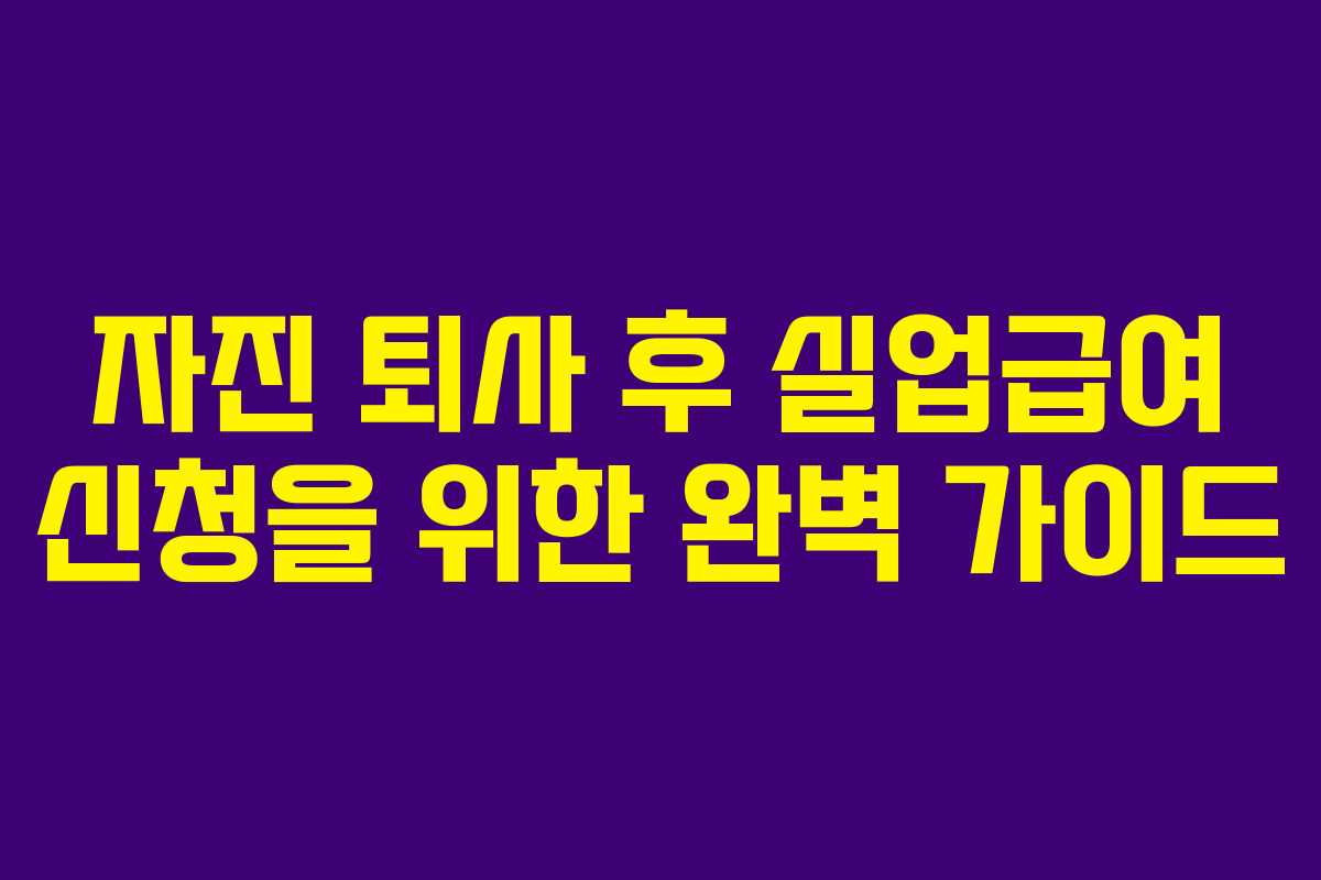 자진 퇴사 후 실업급여 신청을 위한 완벽 가이드