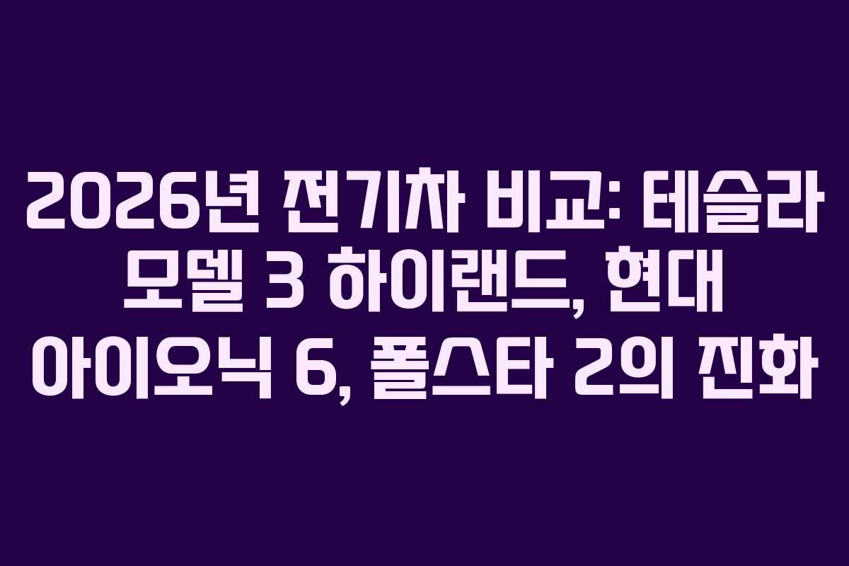 2026년 전기차 비교: 테슬라 모델 3 하이랜드, 현대 아이오닉 6, 폴스타 2의 진화