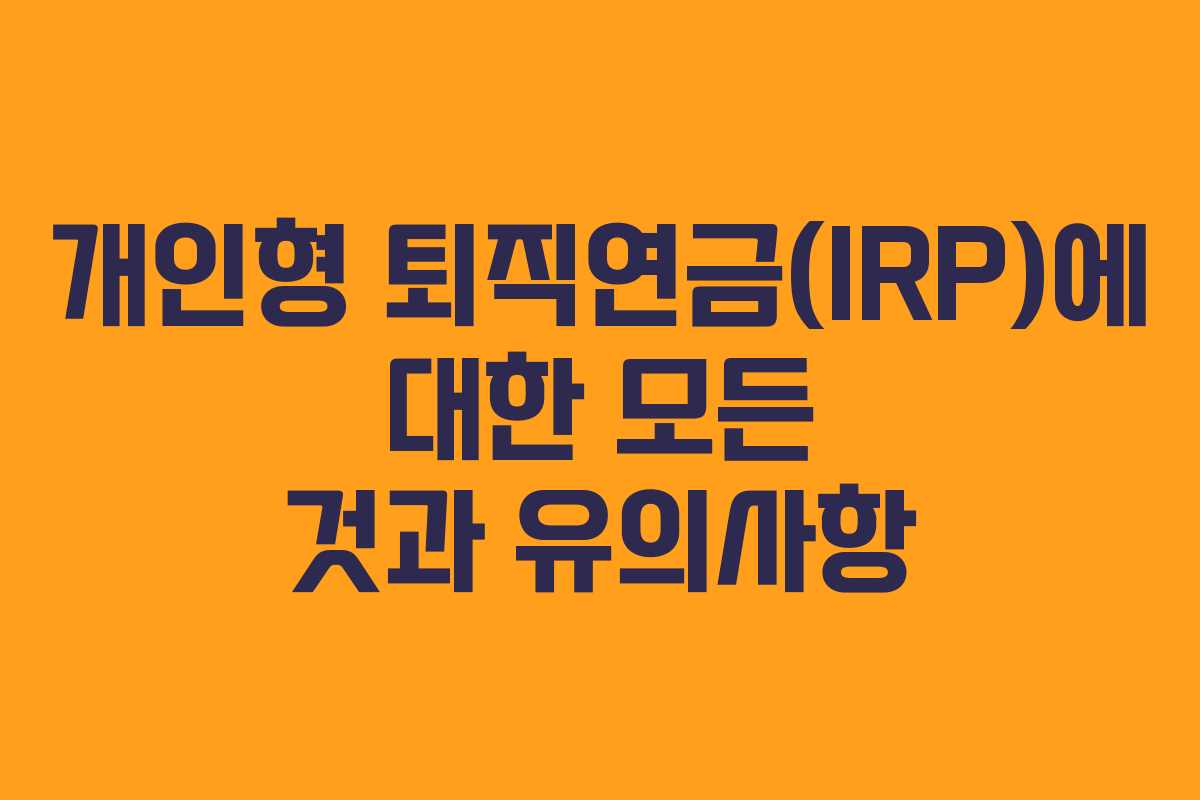 개인형 퇴직연금(IRP)에 대한 모든 것과 유의사항