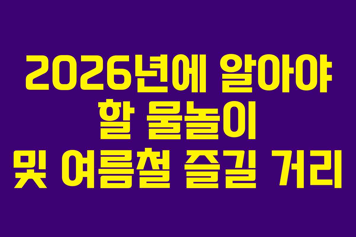 2026년에 알아야 할 물놀이 및 여름철 즐길 거리