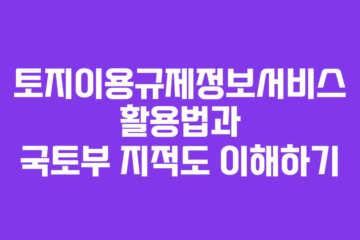 토지이용규제정보서비스 활용법과 국토부 지적도 이해하기
