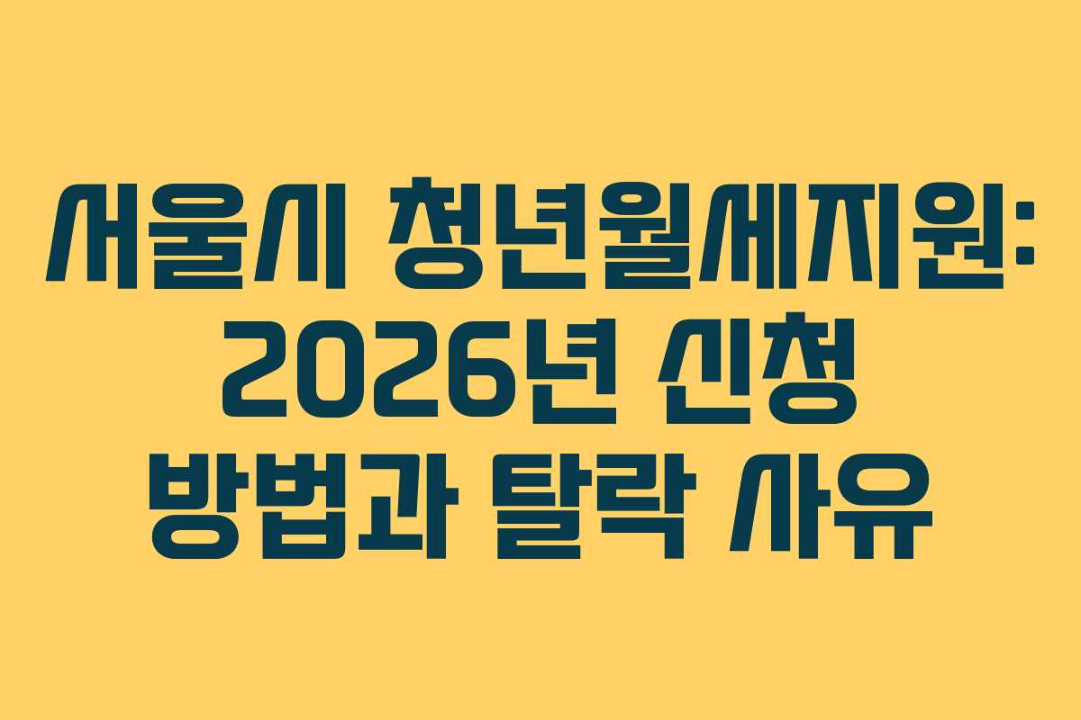 서울시 청년월세지원: 2026년 신청 방법과 탈락 사유