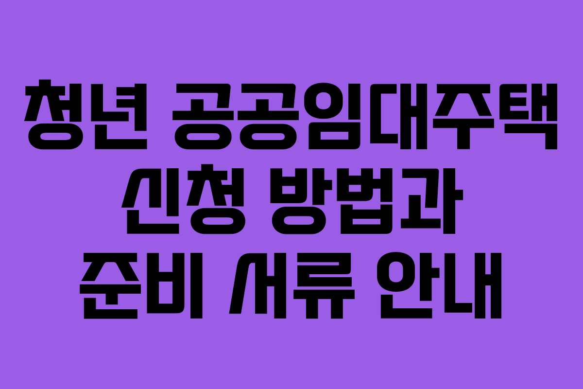 청년 공공임대주택 신청 방법과 준비 서류 안내