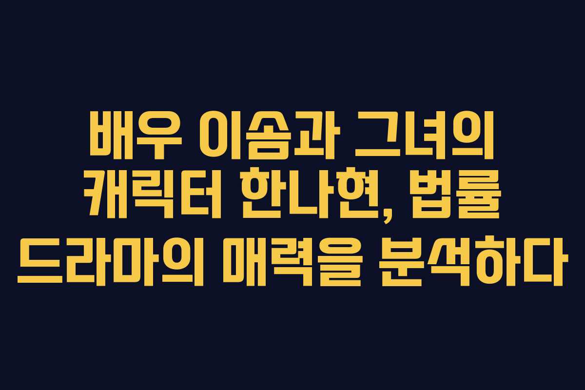 배우 이솜과 그녀의 캐릭터 한나현, 법률 드라마의 매력을 분석하다