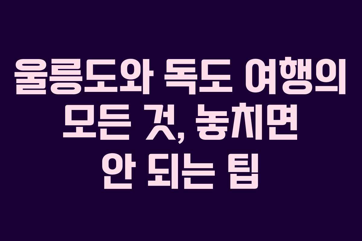 울릉도와 독도 여행의 모든 것, 놓치면 안 되는 팁
