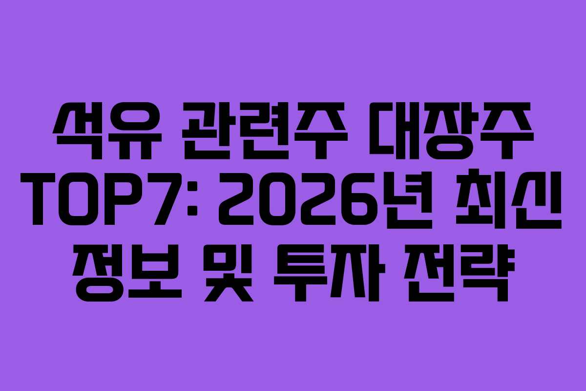 석유 관련주 대장주 TOP7: 2026년 최신 정보 및 투자 전략