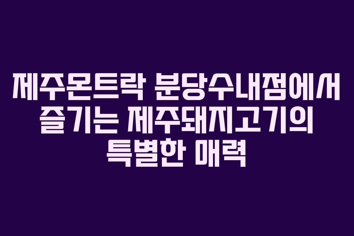 제주몬트락 분당수내점에서 즐기는 제주돼지고기의 특별한 매력