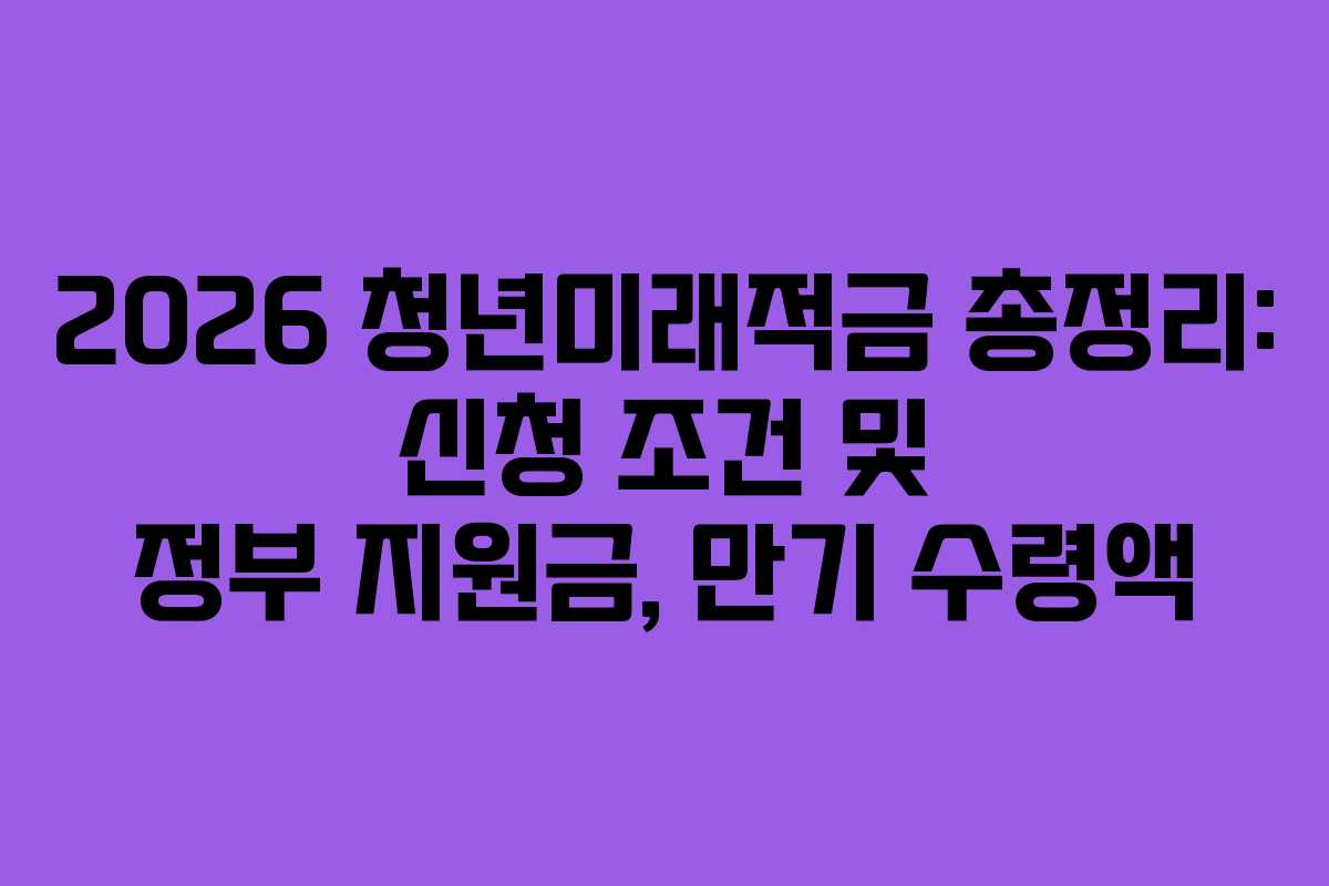 2026 청년미래적금 총정리: 신청 조건 및 정부 지원금, 만기 수령액