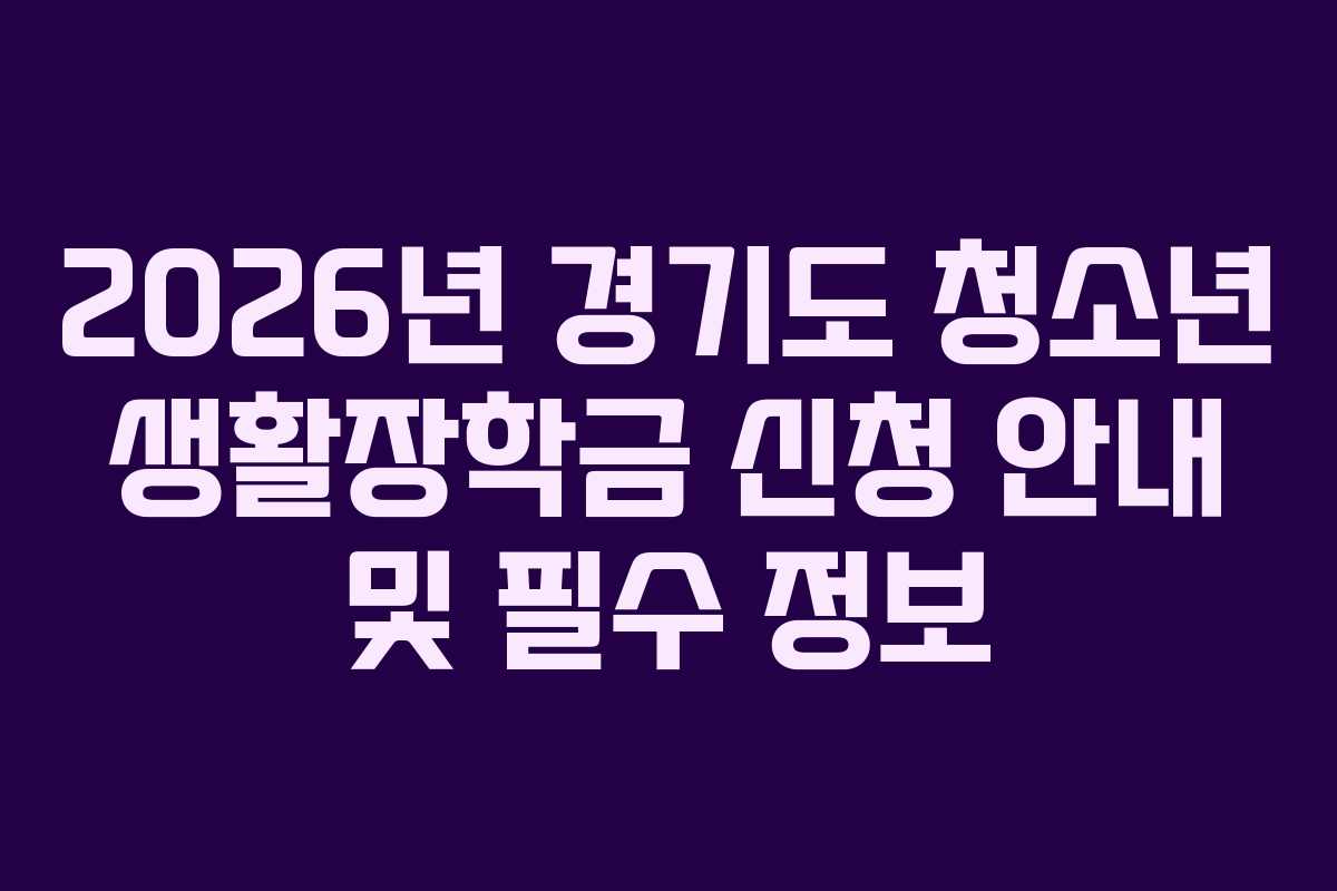 2026년 경기도 청소년 생활장학금 신청 안내 및 필수 정보