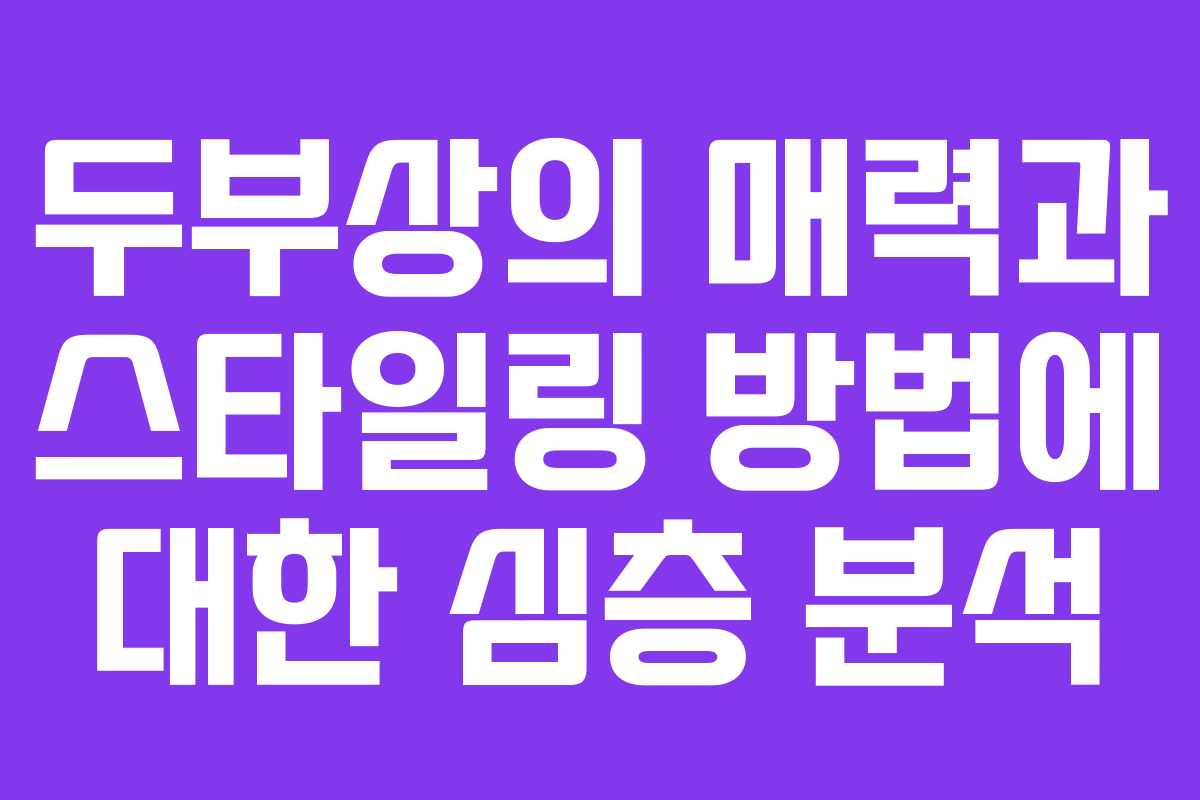 두부상의 매력과 스타일링 방법에 대한 심층 분석