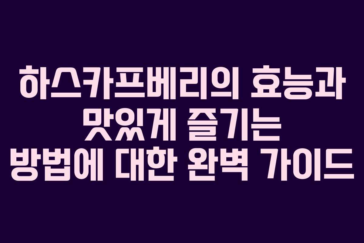 하스카프베리의 효능과 맛있게 즐기는 방법에 대한 완벽 가이드