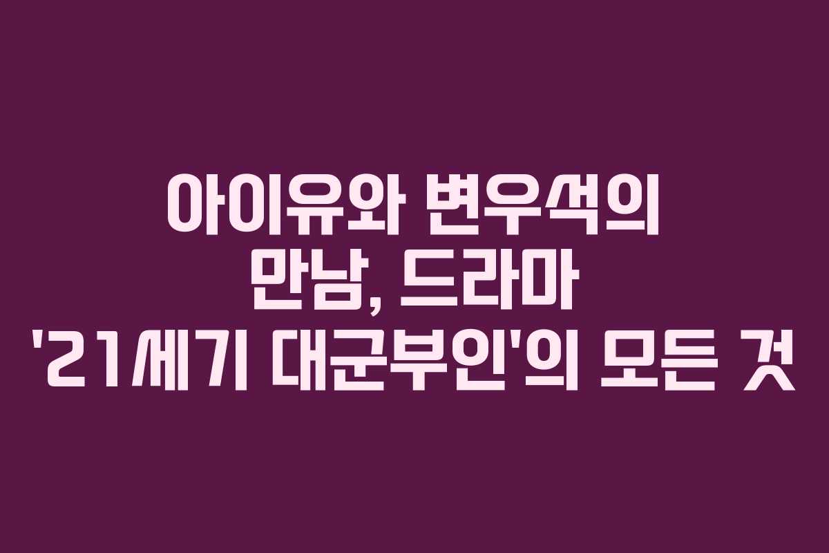 아이유와 변우석의 만남, 드라마 ’21세기 대군부인’의 모든 것