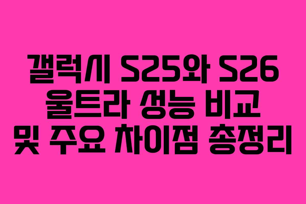 갤럭시 S25와 S26 울트라 성능 비교 및 주요 차이점 총정리