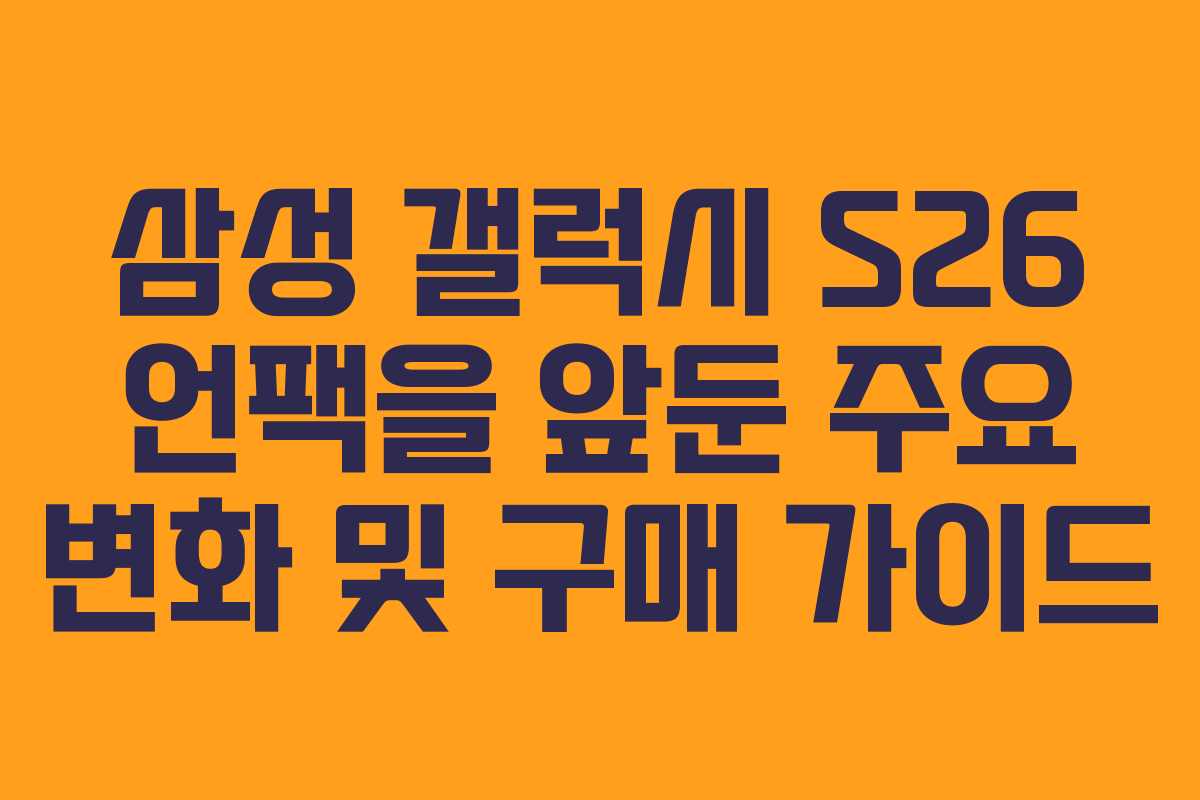 삼성 갤럭시 S26 언팩을 앞둔 주요 변화 및 구매 가이드