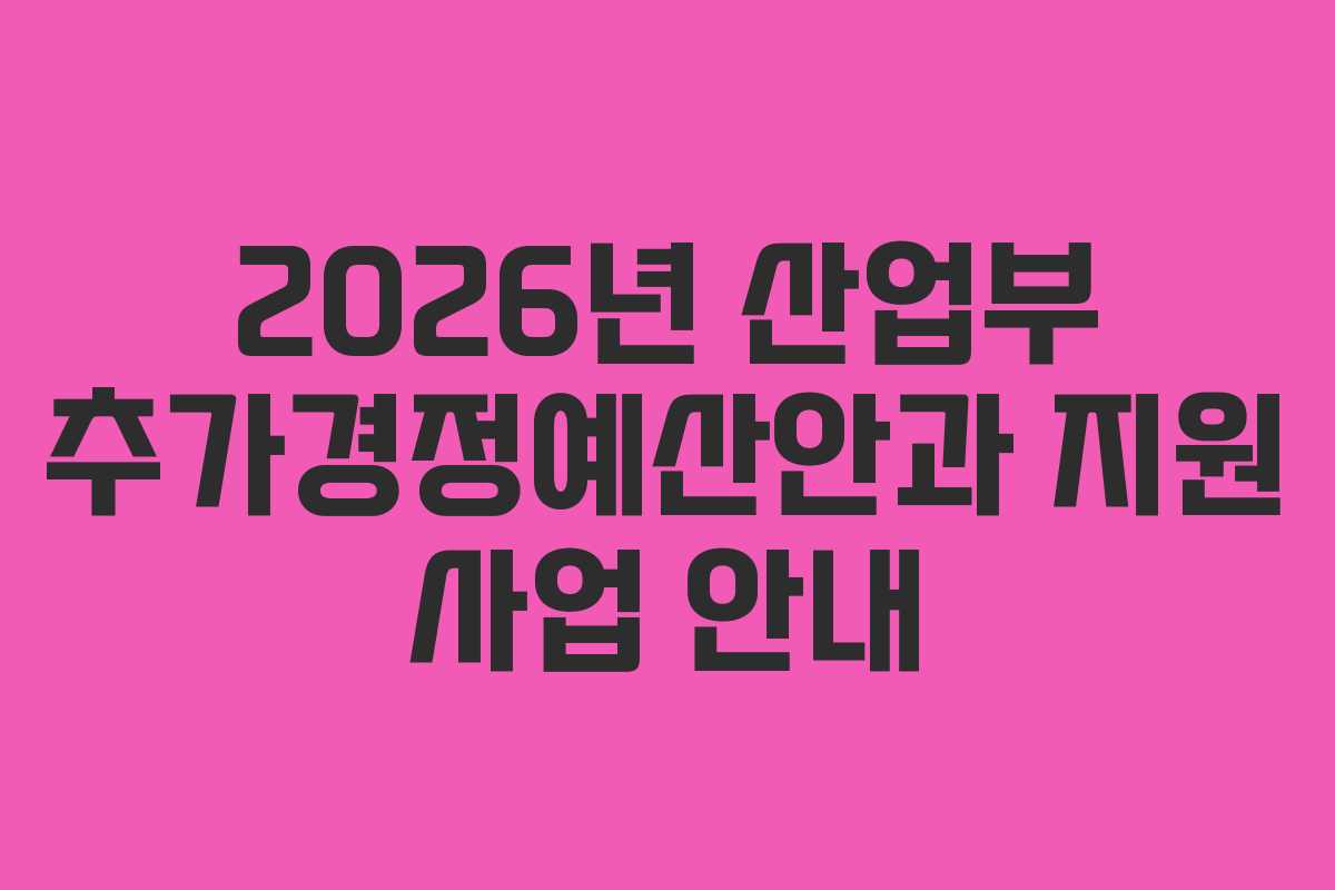 2026년 산업부 추가경정예산안과 지원 사업 안내