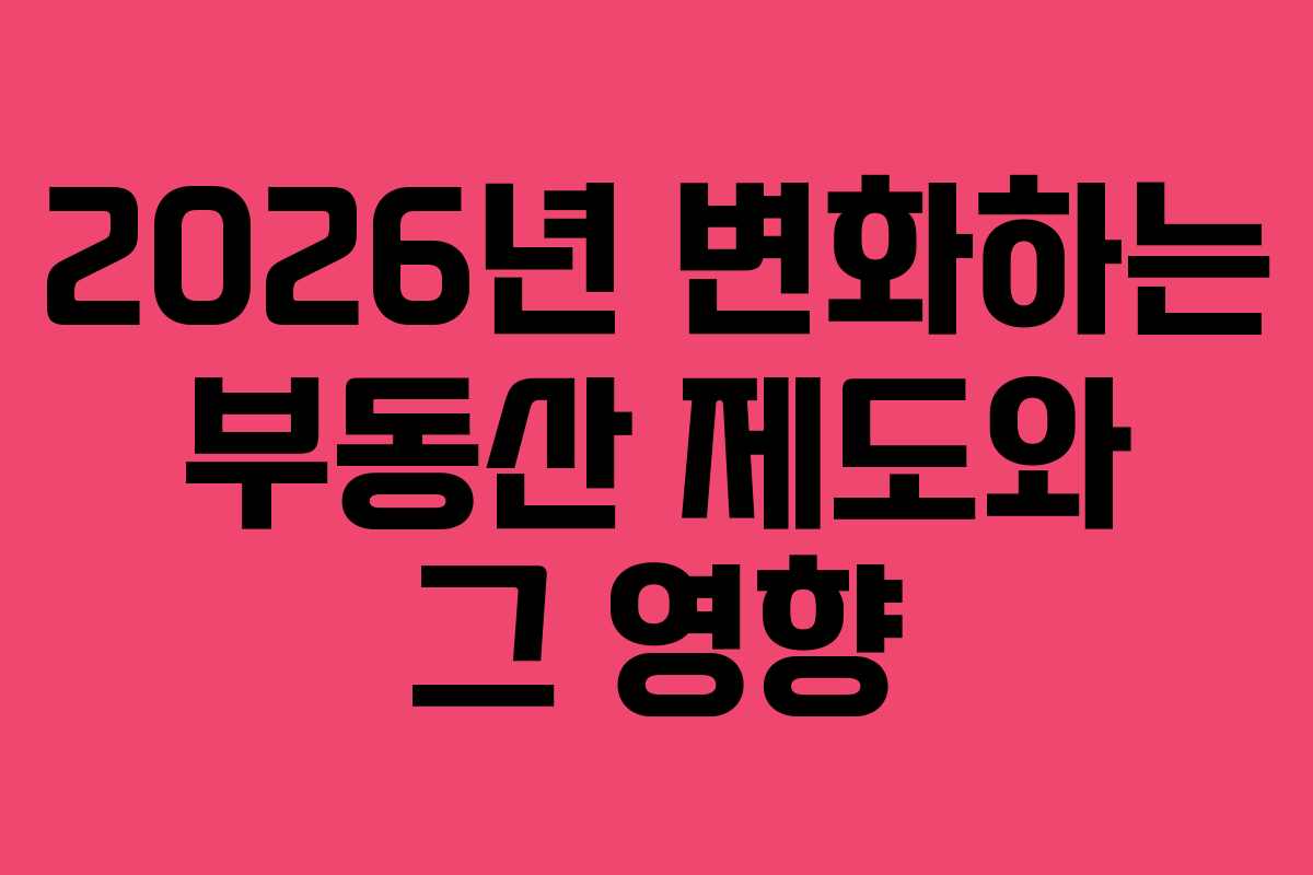 2026년 변화하는 부동산 제도와 그 영향