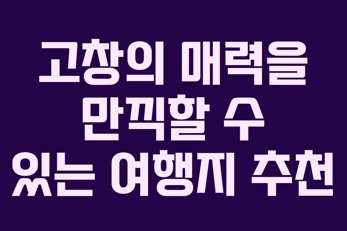 고창의 매력을 만끽할 수 있는 여행지 추천