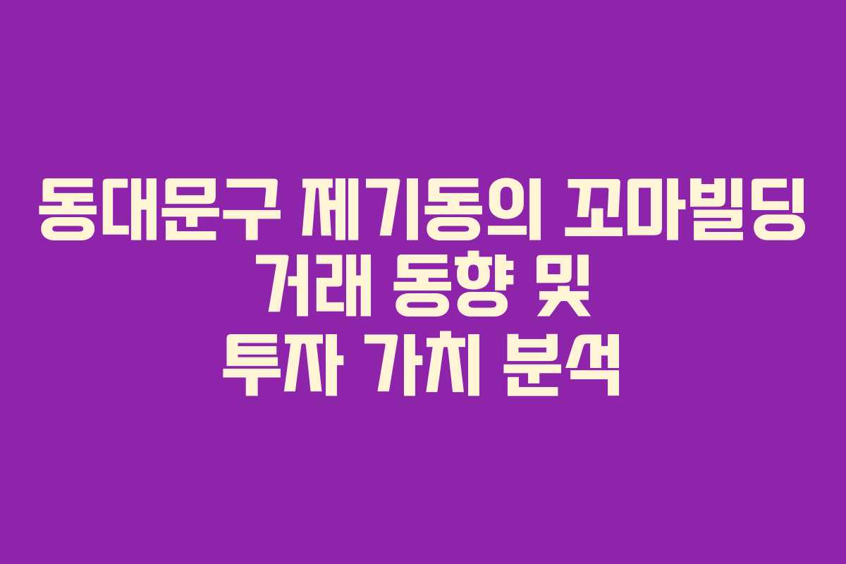 동대문구 제기동의 꼬마빌딩 거래 동향 및 투자 가치 분석
