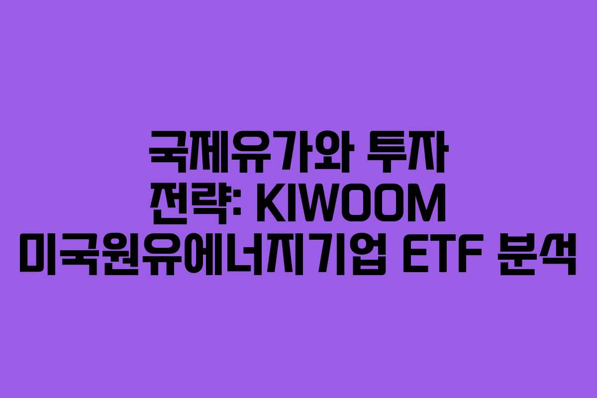국제유가와 투자 전략: KIWOOM 미국원유에너지기업 ETF 분석