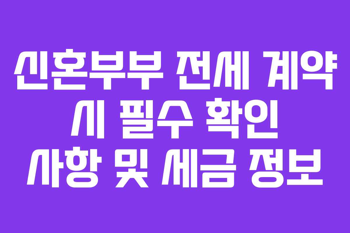 신혼부부 전세 계약 시 필수 확인 사항 및 세금 정보