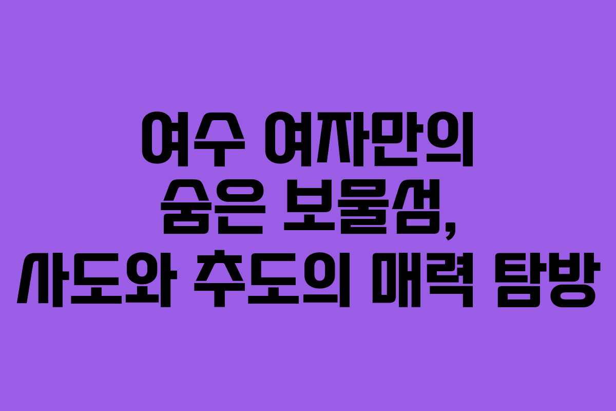 여수 여자만의 숨은 보물섬, 사도와 추도의 매력 탐방