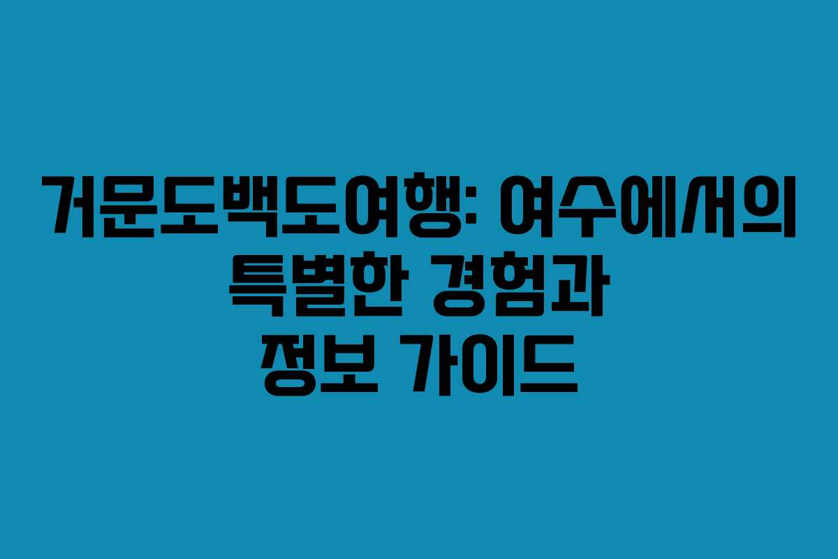 거문도백도여행: 여수에서의 특별한 경험과 정보 가이드