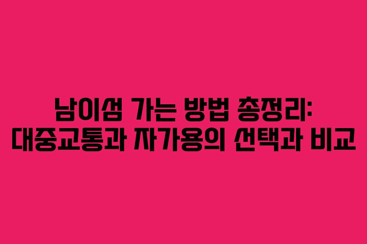 남이섬 가는 방법 총정리: 대중교통과 자가용의 선택과 비교