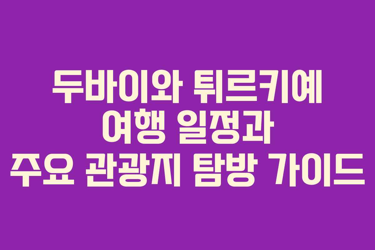 두바이와 튀르키예 여행 일정과 주요 관광지 탐방 가이드