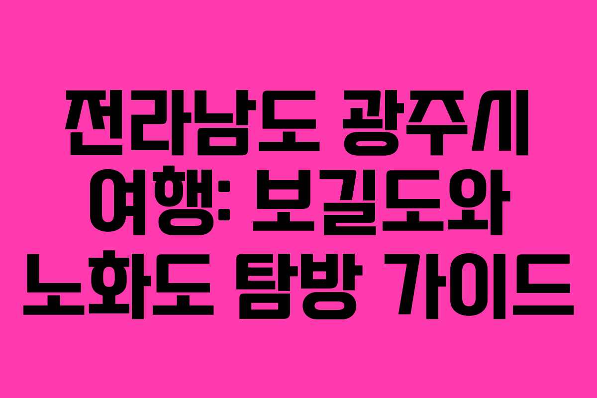 전라남도 광주시 여행: 보길도와 노화도 탐방 가이드