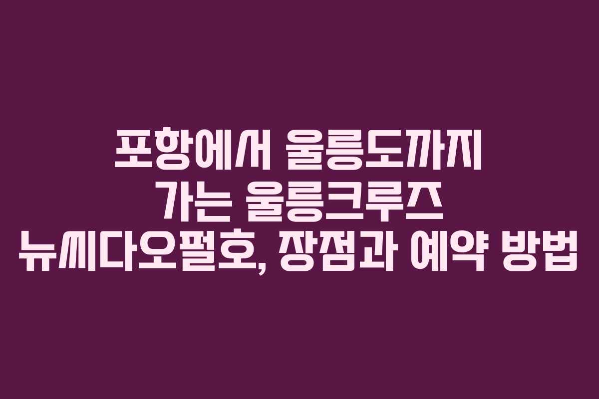 포항에서 울릉도까지 가는 울릉크루즈 뉴씨다오펄호, 장점과 예약 방법
