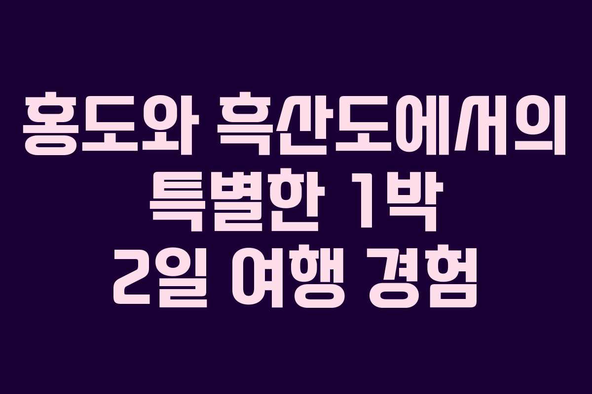 홍도와 흑산도에서의 특별한 1박 2일 여행 경험