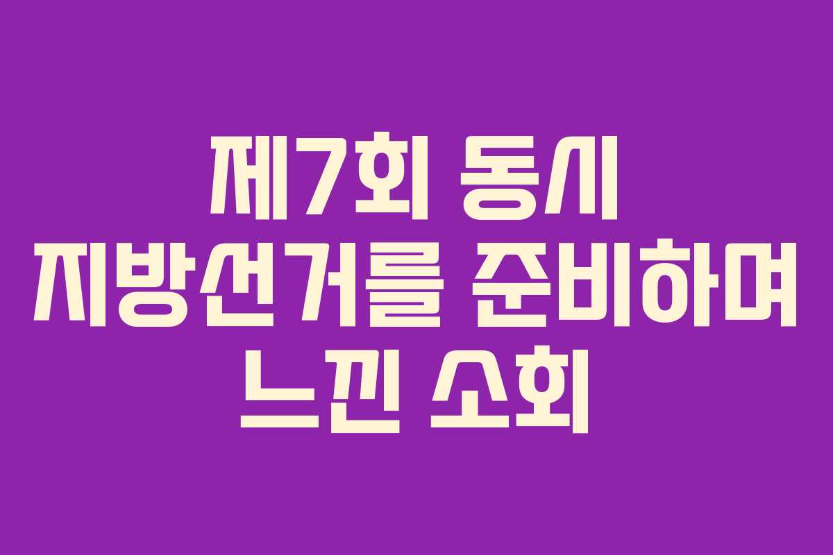제7회 동시 지방선거를 준비하며 느낀 소회