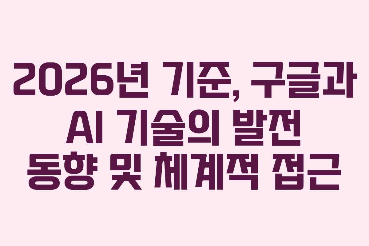 2026년 기준, 구글과 AI 기술의 발전 동향 및 체계적 접근