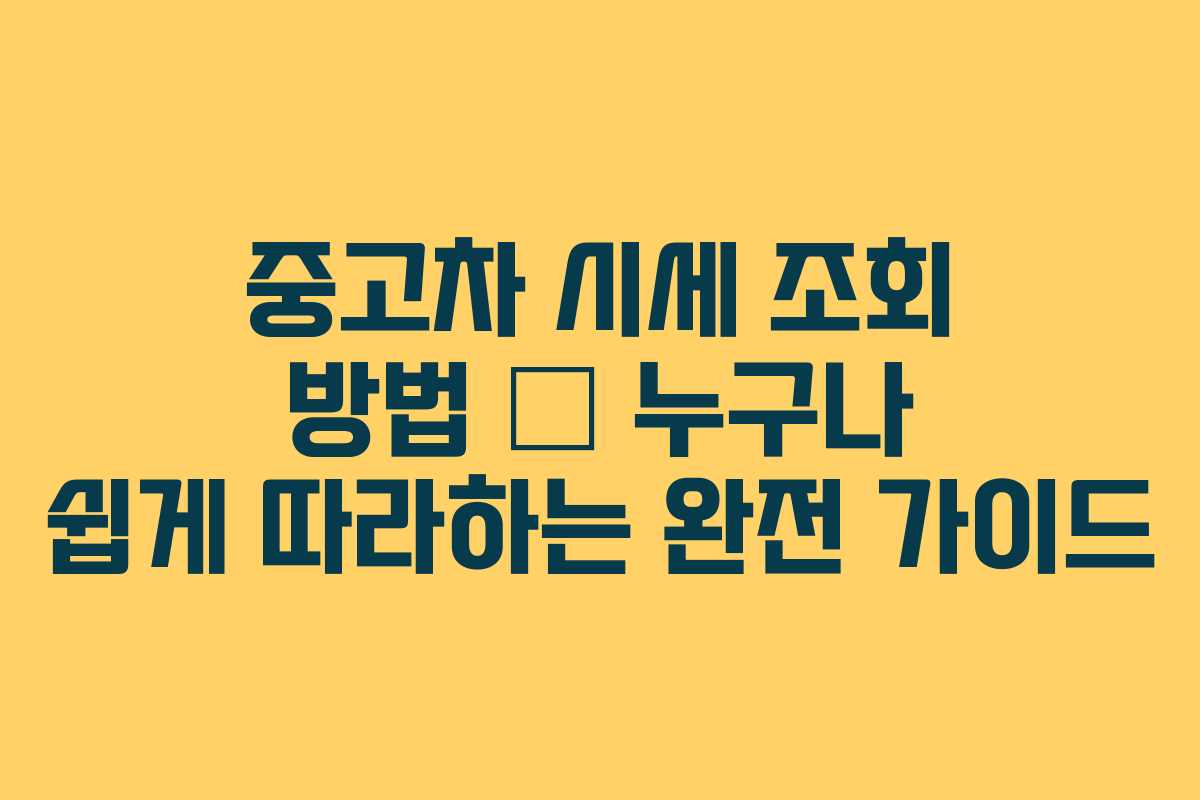 중고차 시세 조회 방법 — 누구나 쉽게 따라하는 완전 가이드