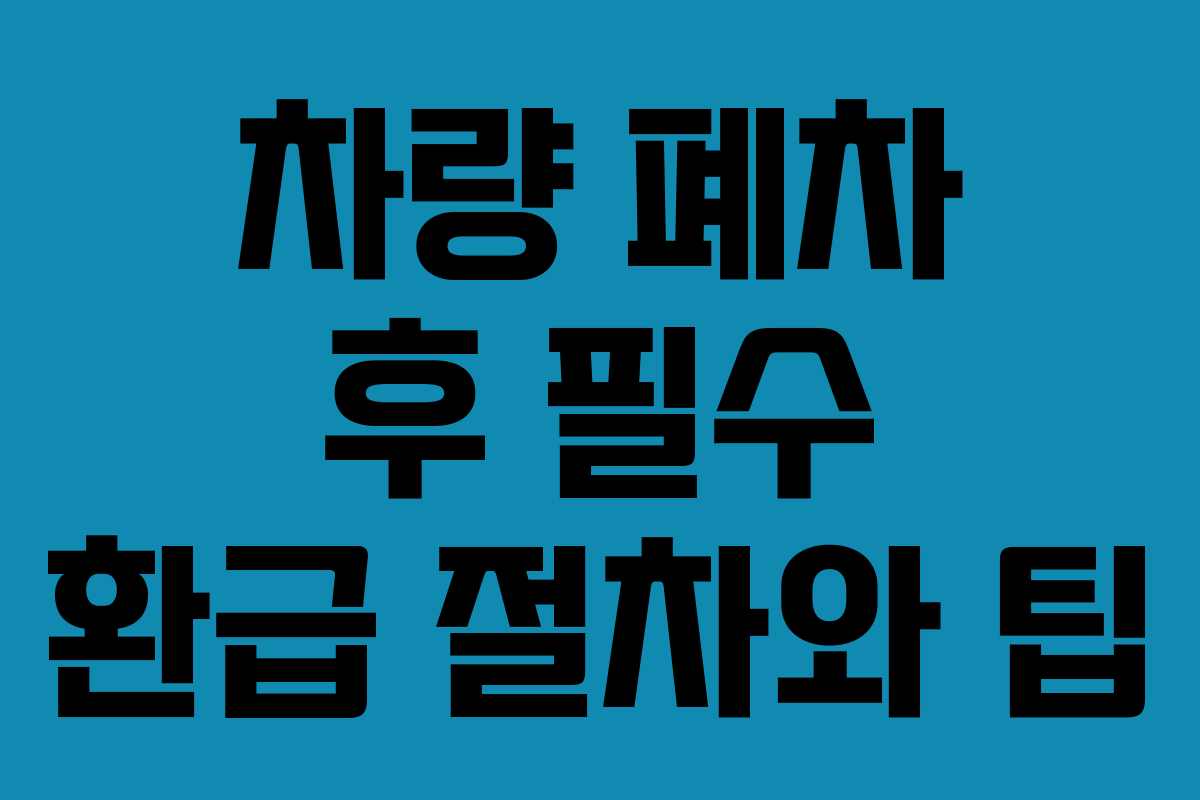 차량 폐차 후 필수 환급 절차와 팁