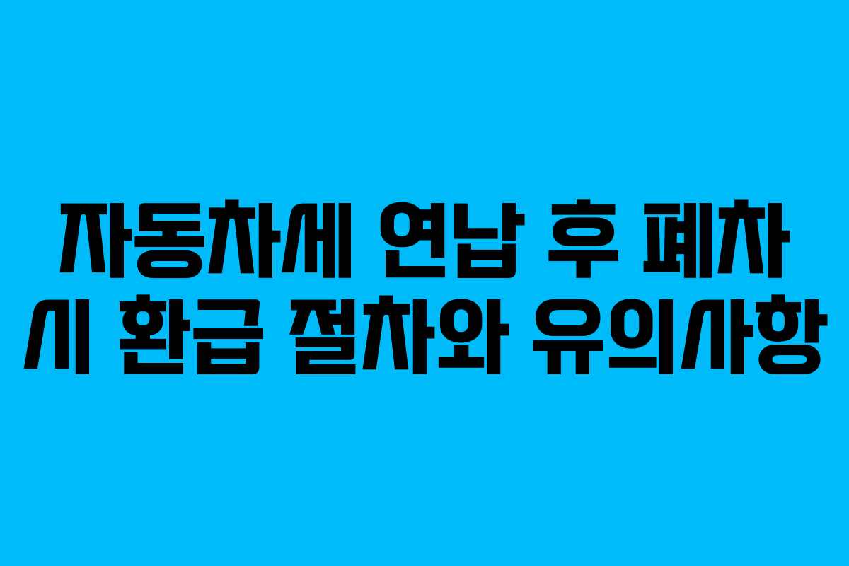 자동차세 연납 후 폐차 시 환급 절차와 유의사항