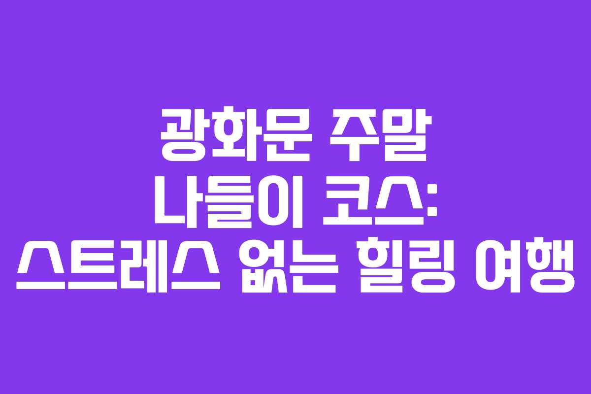 광화문 주말 나들이 코스: 스트레스 없는 힐링 여행