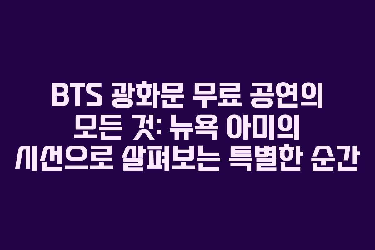 BTS 광화문 무료 공연의 모든 것: 뉴욕 아미의 시선으로 살펴보는 특별한 순간