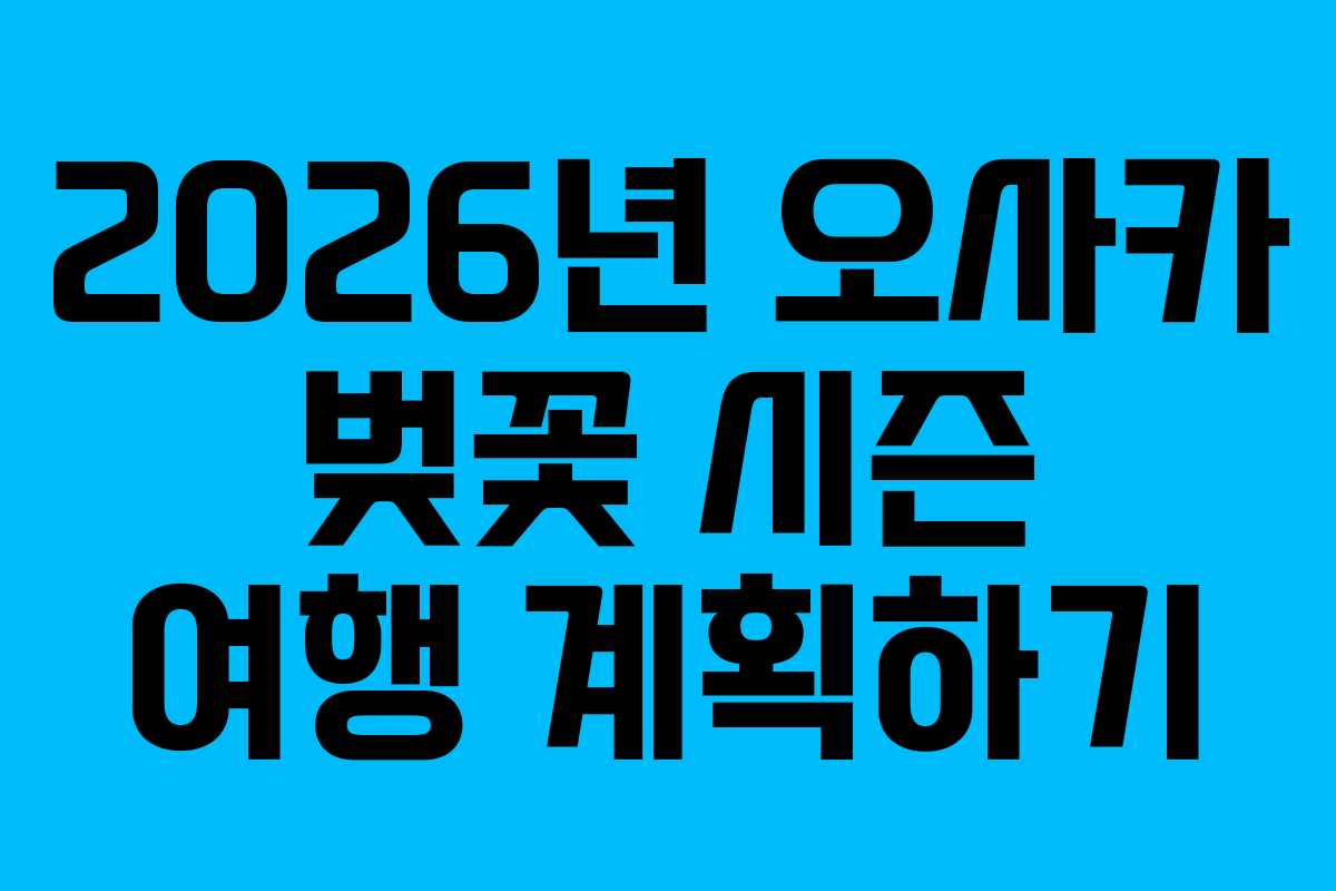 2026년 오사카 벚꽃 시즌 여행 계획하기