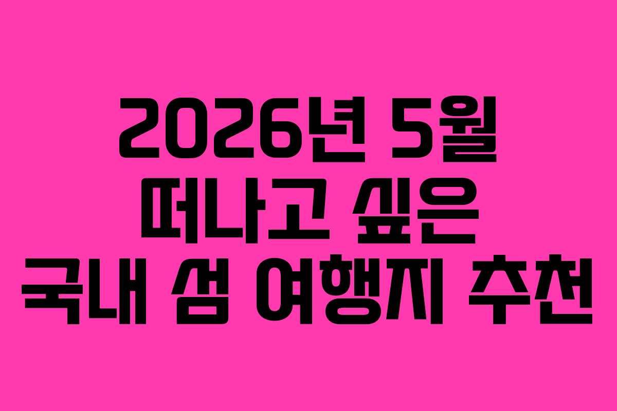 2026년 5월 떠나고 싶은 국내 섬 여행지 추천