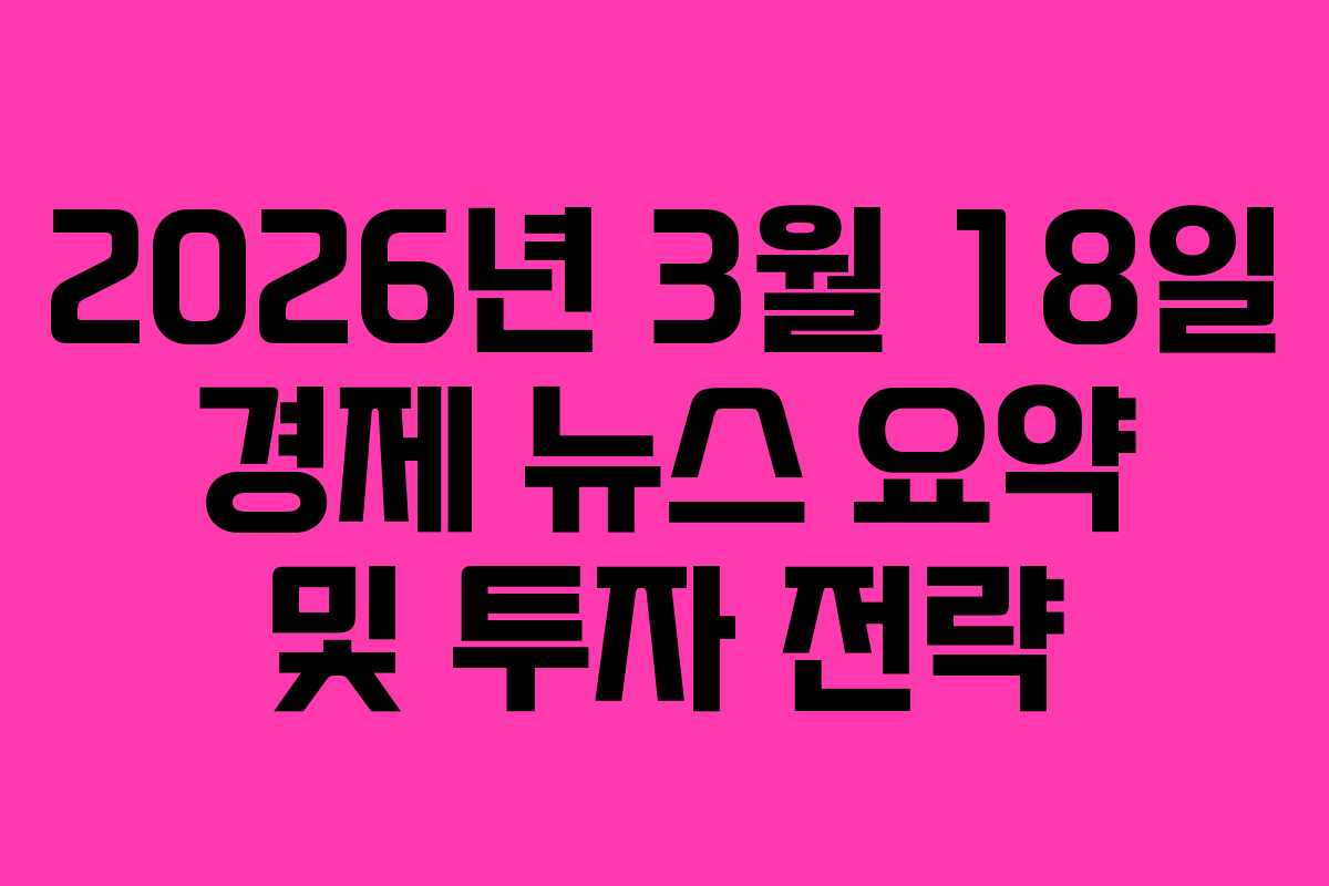 2026년 3월 18일 경제 뉴스 요약 및 투자 전략
