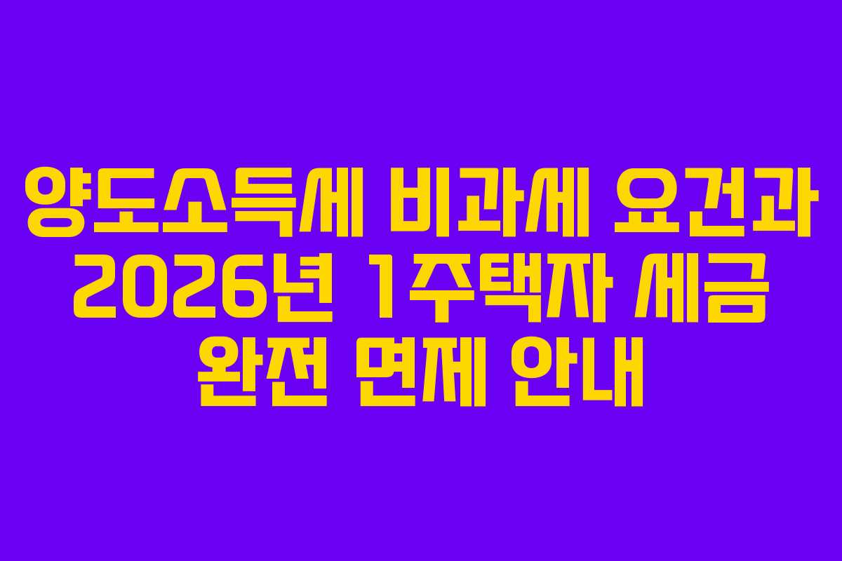 양도소득세 비과세 요건과 2026년 1주택자 세금 완전 면제 안내